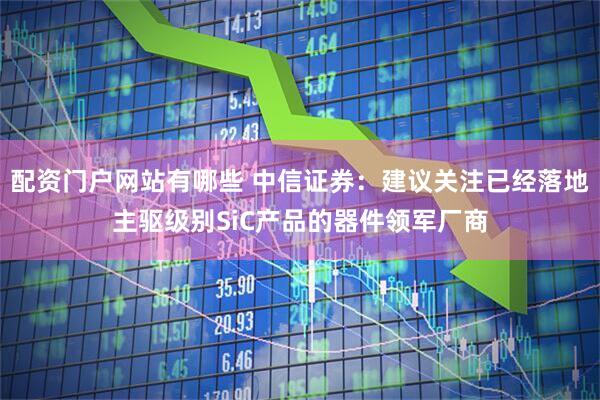 配资门户网站有哪些 中信证券：建议关注已经落地主驱级别SiC产品的器件领军厂商