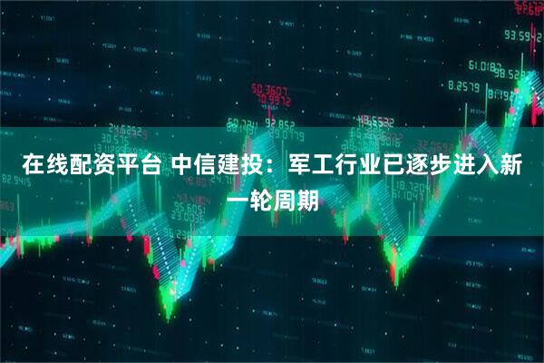 在线配资平台 中信建投：军工行业已逐步进入新一轮周期