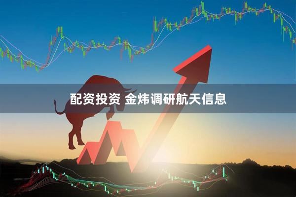 配资投资 金炜调研航天信息
