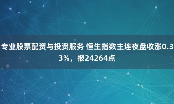 专业股票配资与投资服务 恒生指数主连夜盘收涨0.33%，报24264点