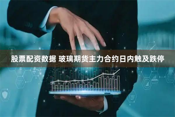 股票配资数据 玻璃期货主力合约日内触及跌停