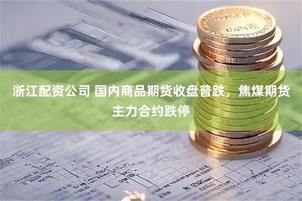 浙江配资公司 国内商品期货收盘普跌，焦煤期货主力合约跌停