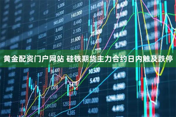 黄金配资门户网站 硅铁期货主力合约日内触及跌停