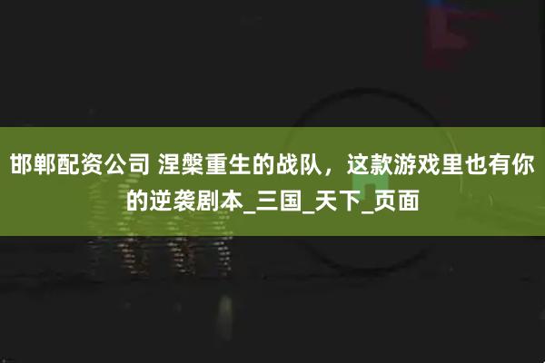 邯郸配资公司 涅槃重生的战队，这款游戏里也有你的逆袭剧本_三国_天下_页面