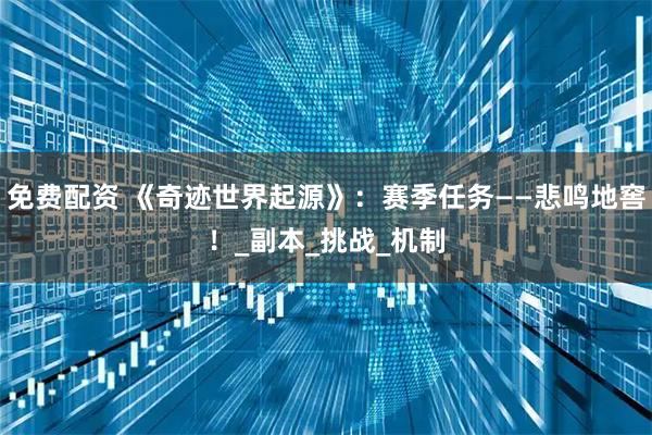 免费配资 《奇迹世界起源》：赛季任务——悲鸣地窖！_副本_挑战_机制