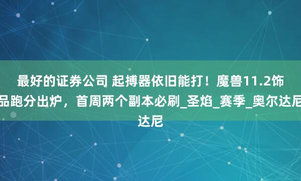 最好的证券公司 起搏器依旧能打！魔兽11.2饰品跑分出炉，首周两个副本必刷_圣焰_赛季_奥尔达尼