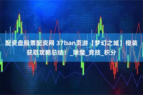 配资盘股票配资网 37ban页游【梦幻之城】橙装获取攻略总结！_除魔_竞技_积分