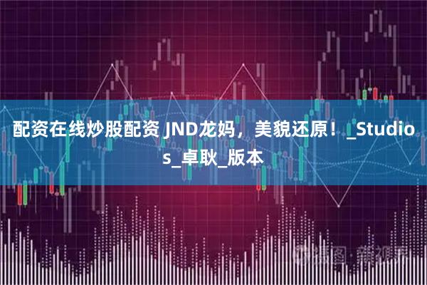 配资在线炒股配资 JND龙妈，美貌还原！_Studios_卓耿_版本