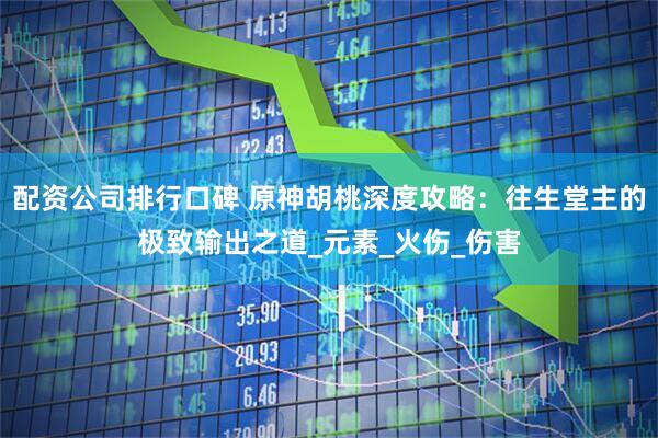 配资公司排行口碑 原神胡桃深度攻略：往生堂主的极致输出之道_元素_火伤_伤害