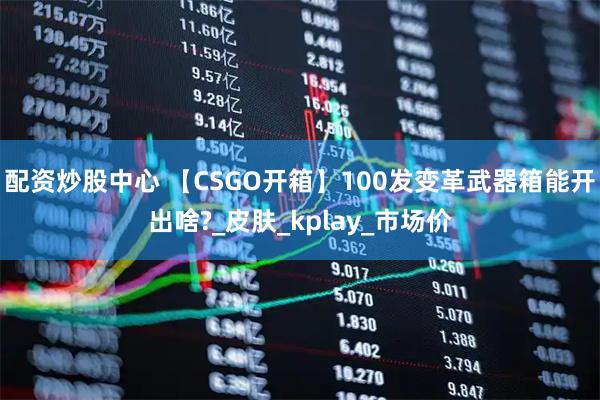 配资炒股中心 【CSGO开箱】100发变革武器箱能开出啥?_皮肤_kplay_市场价