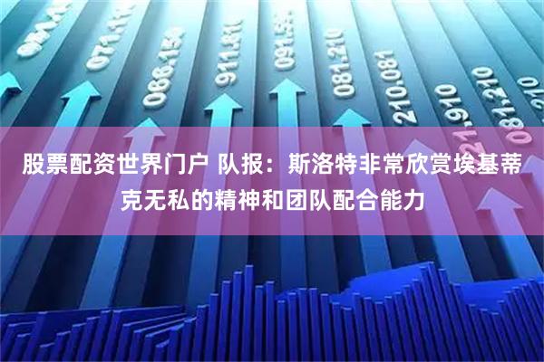 股票配资世界门户 队报：斯洛特非常欣赏埃基蒂克无私的精神和团队配合能力