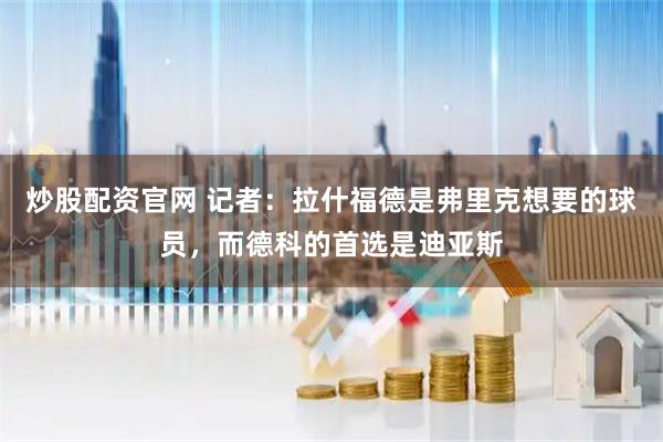 炒股配资官网 记者：拉什福德是弗里克想要的球员，而德科的首选是迪亚斯