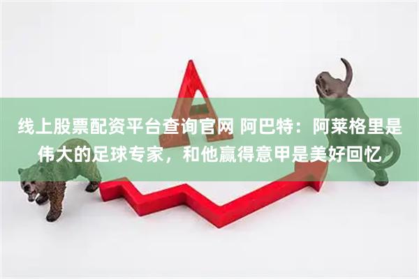 线上股票配资平台查询官网 阿巴特：阿莱格里是伟大的足球专家，和他赢得意甲是美好回忆