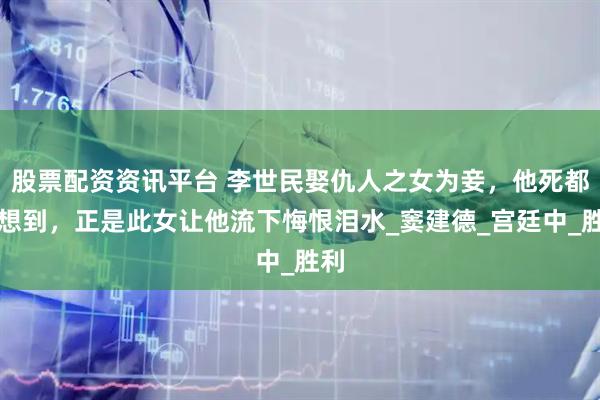 股票配资资讯平台 李世民娶仇人之女为妾，他死都没想到，正是此女让他流下悔恨泪水_窦建德_宫廷中_胜利