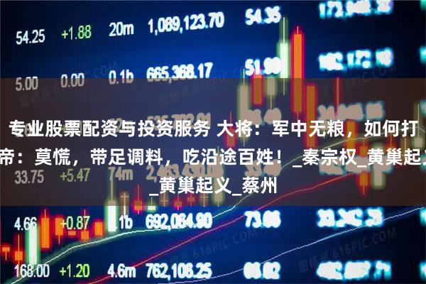 专业股票配资与投资服务 大将：军中无粮，如何打战？皇帝：莫慌，带足调料，吃沿途百姓！_秦宗权_黄巢起义_蔡州