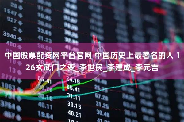 中国股票配资网平台官网 中国历史上最著名的人 126玄武门之变_李世民_李建成_李元吉