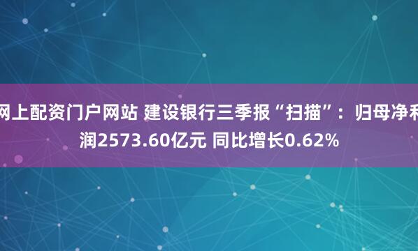 网上配资门户网站 建设银行三季报“扫描”:归母净利润2573.60亿元 同比增长0.62%