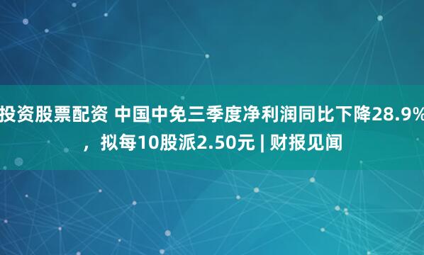 投资股票配资 中国中免三季度净利润同比下降28.9%,拟每10股派2.50元 | 财报见闻