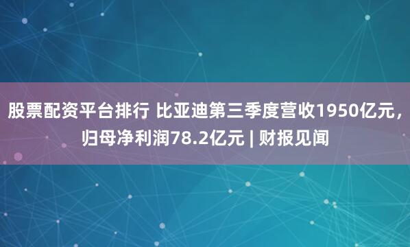 股票配资平台排行 比亚迪第三季度营收1950亿元，归母净利润78.2亿元 | 财报见闻