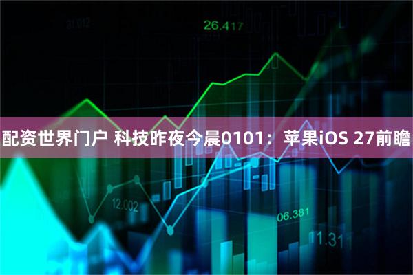配资世界门户 科技昨夜今晨0101：苹果iOS 27前瞻