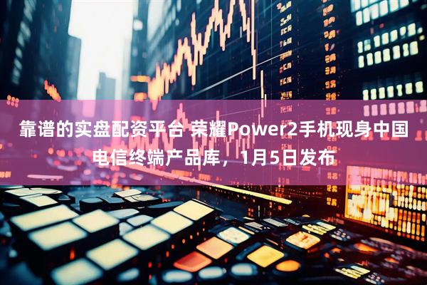 靠谱的实盘配资平台 荣耀Power2手机现身中国电信终端产品库，1月5日发布
