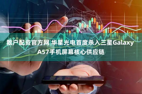 散户配资官方网 华星光电首度杀入三星Galaxy A57手机屏幕核心供应链
