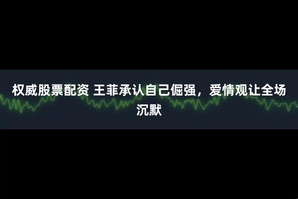 权威股票配资 王菲承认自己倔强，爱情观让全场沉默