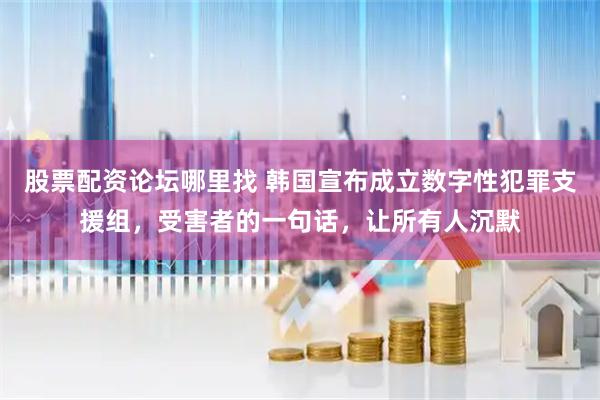 股票配资论坛哪里找 韩国宣布成立数字性犯罪支援组，受害者的一句话，让所有人沉默